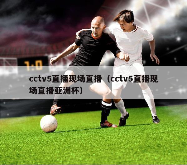 cctv5直播现场直播（cctv5直播现场直播亚洲杯）