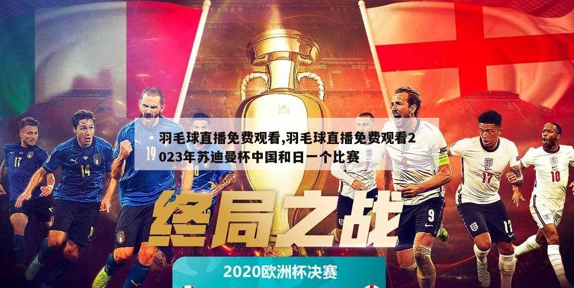 羽毛球直播免费观看,羽毛球直播免费观看2023年苏迪曼杯中国和日一个比赛