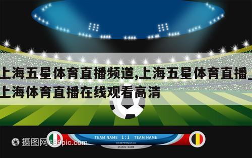 上海五星体育直播频道,上海五星体育直播_上海体育直播在线观看高清