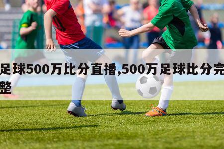 足球500万比分直播,500万足球比分完整